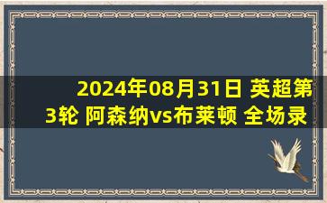 2024年08月31日 英超第3轮 阿森纳vs布莱顿 全场录像